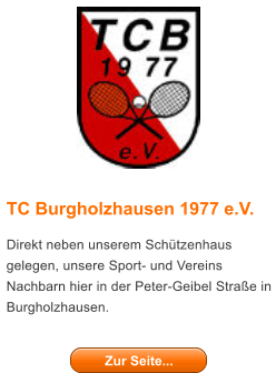 TC Burgholzhausen 1977 e.V. Direkt neben unserem Schtzenhaus gelegen, unsere Sport- und Vereins Nachbarn hier in der Peter-Geibel Strae in Burgholzhausen.   Zur Seite... Zur Seite...